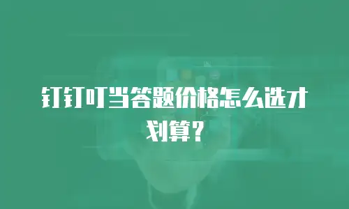 钉钉叮当答题价格怎么选才划算？