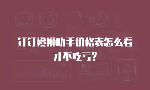 钉钉橙狮助手价格表怎么看才不吃亏？