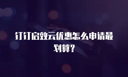 钉钉启效云优惠怎么申请最划算？
