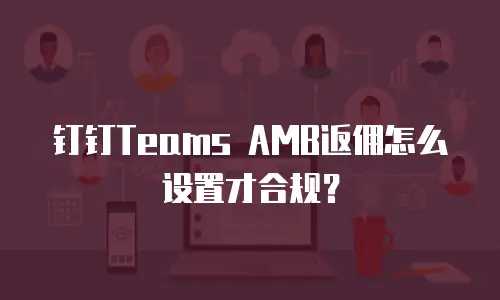 钉钉Teams AMB返佣怎么设置才合规？