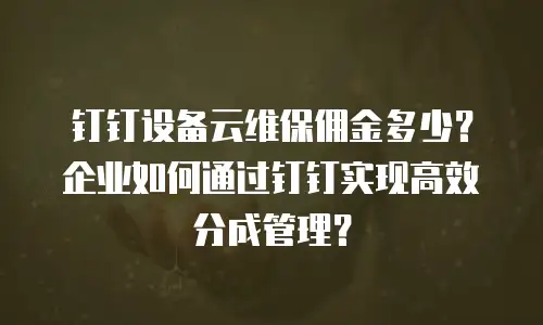 钉钉设备云维保佣金多少？企业如何通过钉钉实现高效分成管理？