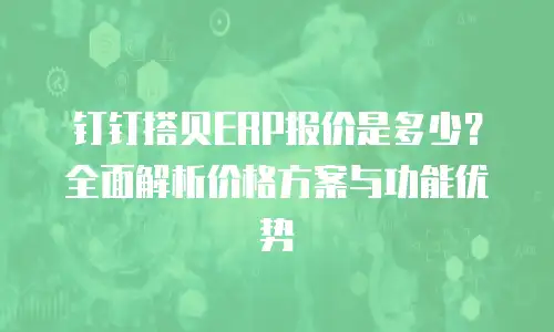 钉钉搭贝ERP报价是多少？全面解析价格方案与功能优势