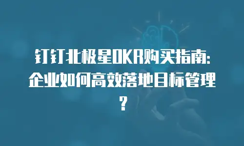 钉钉北极星OKR购买指南：企业如何高效落地目标管理？