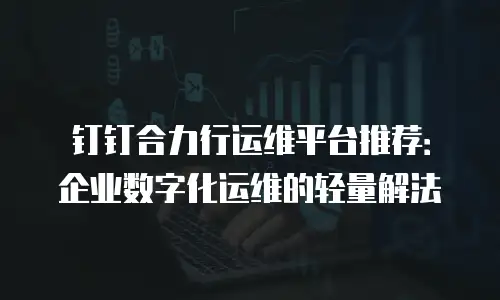 钉钉合力行运维平台推荐：企业数字化运维的轻量解法
