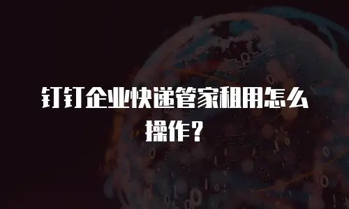 钉钉企业快递管家租用怎么操作？