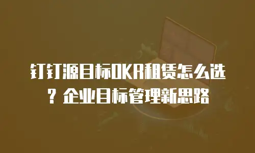 钉钉源目标OKR租赁怎么选？企业目标管理新思路