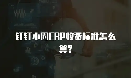 钉钉小圈ERP收费标准怎么算？