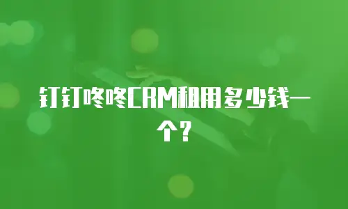 钉钉咚咚CRM租用多少钱一个？