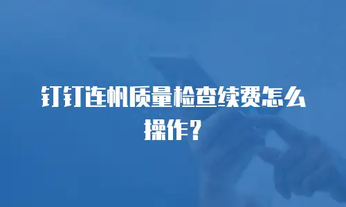 钉钉连帆质量检查续费怎么操作？