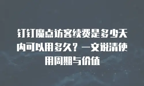 钉钉魔点访客续费是多少天内可以用多久？一文说清使用周期与价值