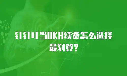 钉钉叮当OKR续费怎么选择最划算？