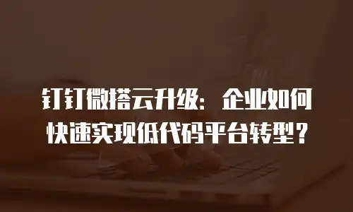钉钉微搭云升级：企业如何快速实现低代码平台转型？