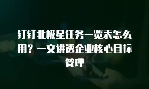 钉钉北极星任务一览表怎么用？一文讲透企业核心目标管理