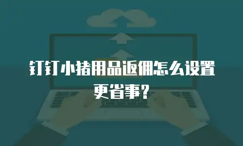 钉钉小猪用品返佣怎么设置更省事？