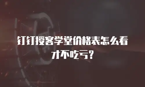 钉钉授客学堂价格表怎么看才不吃亏？