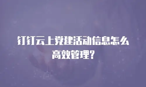 钉钉云上党建活动信息怎么高效管理？