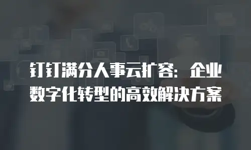 钉钉满分人事云扩容：企业数字化转型的高效解决方案
