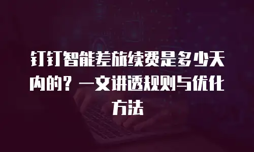 钉钉智能差旅续费是多少天内的？一文讲透规则与优化方法
