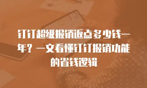 钉钉超级报销返点多少钱一年？一文看懂钉钉报销功能的省钱逻辑