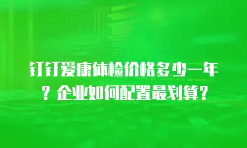 钉钉爱康体检价格多少一年？企业如何配置最划算？