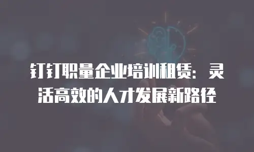 钉钉职量企业培训租赁：灵活高效的人才发展新路径