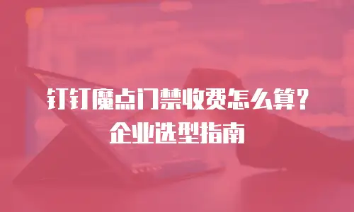 钉钉魔点门禁收费怎么算？企业选型指南