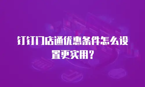 钉钉门店通优惠条件怎么设置更实用？