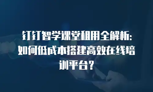 钉钉智学课堂租用全解析：如何低成本搭建高效在线培训平台？