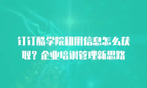 钉钉酷学院租用信息怎么获取？企业培训管理新思路