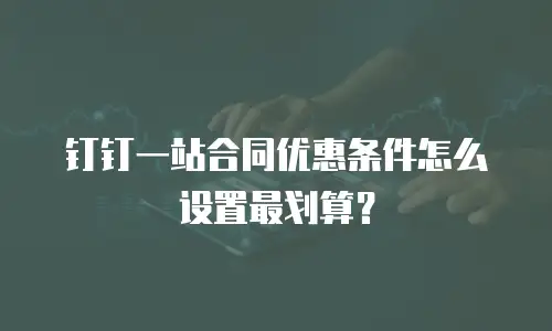 钉钉一站合同优惠条件怎么设置最划算？