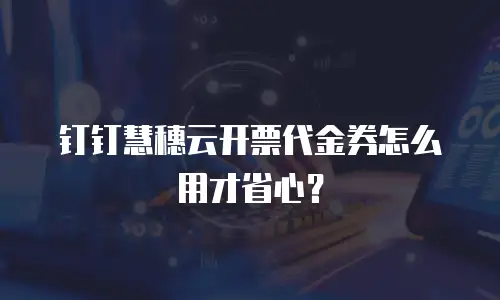 钉钉慧穗云开票代金券怎么用才省心？