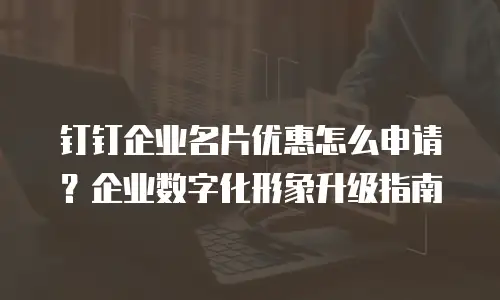 钉钉企业名片优惠怎么申请？企业数字化形象升级指南
