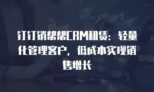 钉钉销帮帮CRM租赁：轻量化管理客户，低成本实现销售增长