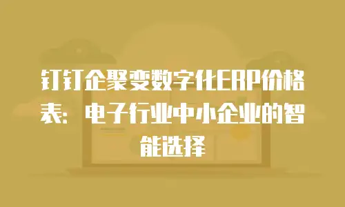 钉钉企聚变数字化ERP价格表：电子行业中小企业的智能选择