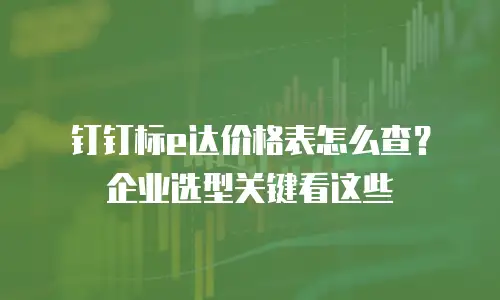 钉钉标e达价格表怎么查？企业选型关键看这些