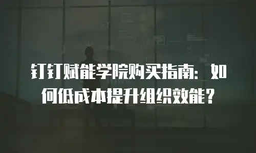 钉钉赋能学院购买指南：如何低成本提升组织效能？