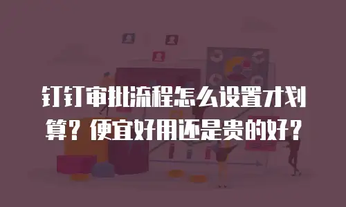 钉钉审批流程怎么设置才划算？便宜好用还是贵的好？