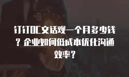 钉钉OC文话观一个月多少钱？企业如何低成本优化沟通效率？