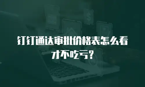 钉钉通达审批价格表怎么看才不吃亏？