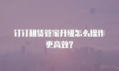 钉钉租赁管家升级怎么操作更高效？
