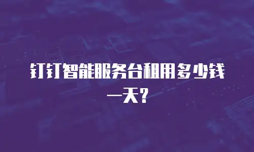 钉钉智能服务台租用多少钱一天？