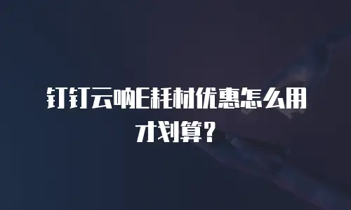 钉钉云呐E耗材优惠怎么用才划算？
