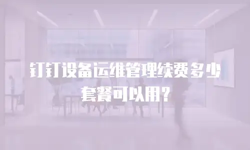 钉钉设备运维管理续费多少套餐可以用？