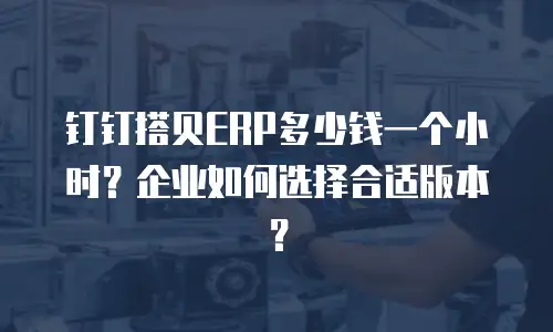 钉钉搭贝ERP多少钱一个小时？企业如何选择合适版本？