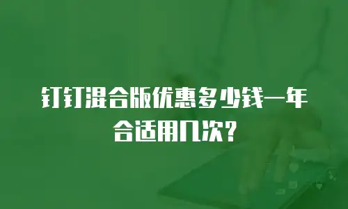 钉钉混合版优惠多少钱一年合适用几次？
