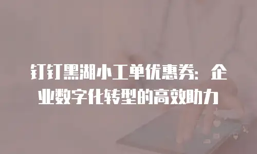 钉钉黑湖小工单优惠券：企业数字化转型的高效助力