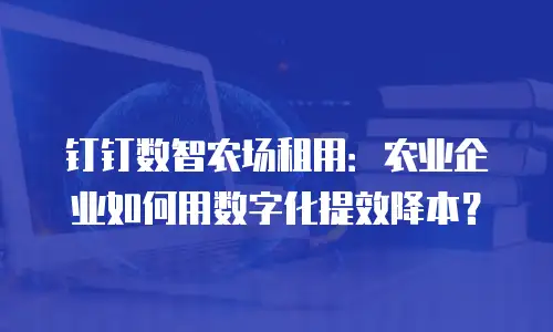 钉钉数智农场租用：农业企业如何用数字化提效降本？