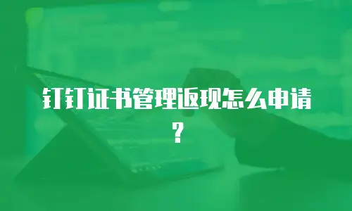 钉钉证书管理返现怎么申请？