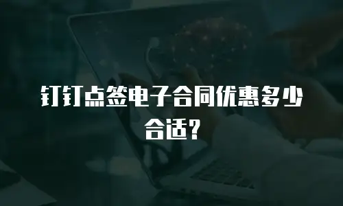 钉钉点签电子合同优惠多少合适？
