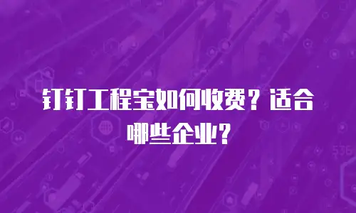 钉钉工程宝如何收费？适合哪些企业？